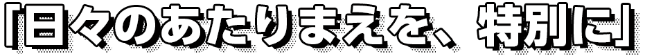 「日々のあたりまえを、特別に」